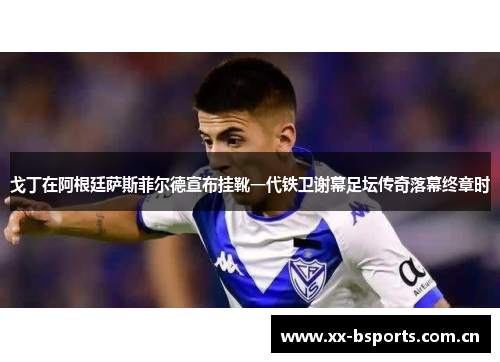 戈丁在阿根廷萨斯菲尔德宣布挂靴一代铁卫谢幕足坛传奇落幕终章时